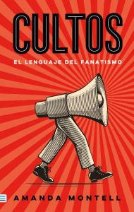 Title: Cultos: El lenguaje del fanatismo / Cultish: The Language of Fanaticism, Author: Amanda Montell