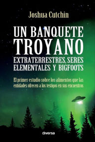 Title: Un banquete troyano: Extraterrestres, seres elementales y bigfoots, Author: Joshua Cutchin