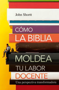 Title: Cómo la Biblia moldea tu labor docente: Una perspectiva transformadora, Author: Jonh Shortt