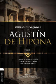 Title: Obras escogidas de Augustín de Hipona, Tomo 1: La verdadera religión. La utilidad de creer. El Enquiridion, Author: Alfonso Ropero