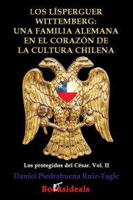 Title: Los Lisperguer Wittemberg; una familia alemana en el corazon de la cultura chilena: Identidad y esplendor de la primera familia colonial de Chile, Author: Daniel Piedrabuena Ruiz-Tagle