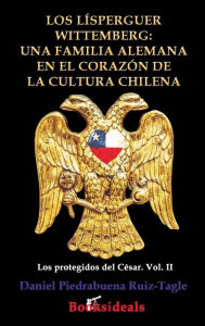 Title: Los Lisperguer Wittemberg; una familia alemana en el corazon de la cultura chilena: Identidad y esplendor de la primera familia colonial de Chile, Author: Daniel Piedrabuena Ruiz-Tagle