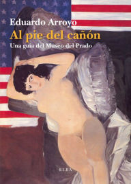 Title: Al pie del cañón: Una guía del Museo del Prado, Author: Eduardo Arroyo