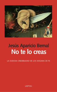 Title: No te lo creas: La dudosa credibilidad de los dogmas de fe, Author: Jesús Aparicio Bernal