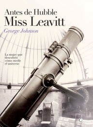 Title: Antes de Hubble, Miss Leavitt: La mujer que descubriï¿½ cï¿½mo medir el universo, Author: George Johnson