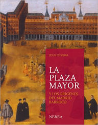 Title: La plaza Mayor y los origenes del Madrid barroco, Author: Jesus Escobar