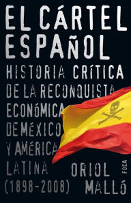 Title: El cártel español: Historia crítica de la reconquista económica de México y América Latina (1898-2008), Author: Oriol Malló Vilaplana