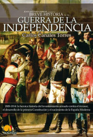 Title: Breve Historia de la Guerra de Independencia española: 1808-1814: la heroica historia del levantamiento armado contra el invasor, el desarrollo de la primera constitución y el nacimiento de la España Moderna., Author: Carlos Canales Torres