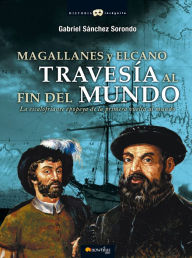 Title: Magallanes y Elcano: Travesía al fin del mundo: La escalofriante epopeya de la primera vuelta al mundo., Author: Gabriel Sánchez Sorondo