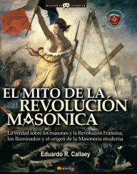 Title: El mito de la revolución masónica: La verdad sobre los masones y la Revolución Francesa, los iluminados y el nacimiento de la masonería moderna., Author: Eduardo R. Callaey Aranzibia