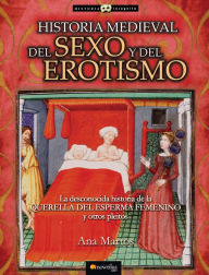 Title: Historia medieval del sexo y del erotismo: La desconocida historia de la querella del esperma femenino y otros pleitos, Author: Ana Martos Rubio