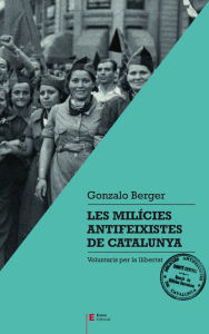 Title: Les milícies antifeixistes de Catalunya: Voluntaris per la llibertat, Author: Gonzalo Berger