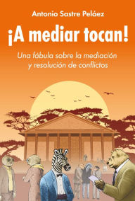 Title: ¡A mediar tocan!: Una fábula sobre la mediación y la resolución de conflictos, Author: Antonio Sastre Peláez