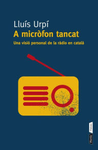 Title: A micròfon tancat: Una visió personal de la ràdio en català, Author: Lluís Urpí Balsells