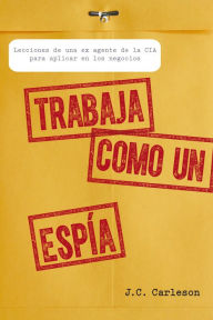 Trabaja como un espía: Lecciones de una ex agente de la CIA para aplicar en los negocios