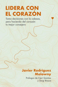 Title: Lidera con el corazón: Toma decisiones con la cabeza, pero haciendo del corazón tu mejor consejero, Author: Javier Rodríguez Molowny