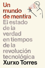 Title: Un mundo de mentira: El estado de la verdad en tiempos de la revolución tecnológica, Author: Xurxo Torres