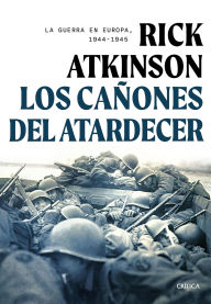 Title: Los cañones del atardecer: La guerra en Europa, 1944-1945 / The Guns at Last Light: The War in Western Europe, 1944-1945, Author: Rick Atkinson