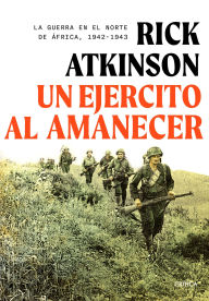 Title: Un ejército al amanecer: La guerra en el norte de África, 1942-1943 / An Army at Dawn: The War in North Africa, 1942-1943, Author: Rick Atkinson