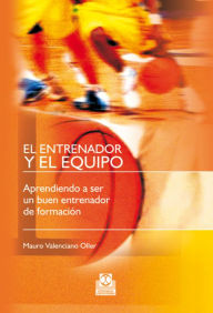 Title: El entrenador y el equipo: Aprendiendo a ser un buen entrenador de formación, Author: Mauro Valenciano Oller