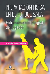 Title: Preparación física en el fútbol sala: Entrenamiento integral del jugador, Author: Andrés Parada López