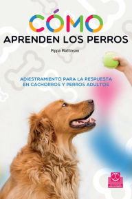 Title: Cómo aprenden los perros: Adiestramiento para la respuesta en cachorros y perros adultos, Author: Pippa Mattinson