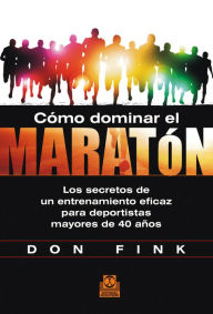 Title: Cómo dominar el maratón: Los secretos de un entrenamiento eficaz para deportistas mayores de 40 años, Author: Don Fink