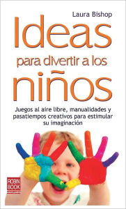 Title: Ideas para divertir a los niï¿½os: Juegos al aire libre, manualidades y pasatiempos creativos para estimular su imaginaciï¿½n, Author: Laura Bishop