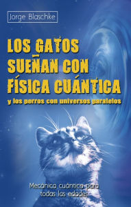 Title: Los gatos sueï¿½an con fï¿½sica cuï¿½ntica y los perros con universos paralelos: Mecï¿½nica cuï¿½ntica para todas las edades, Author: Jorge Blaschke