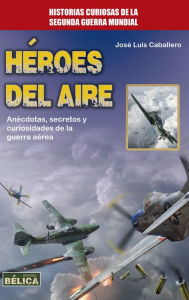 Title: Héroes del aire: Anécdotas, secretos y curiosidades de la guerra aérea, Author: José Luis Caballero