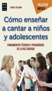 Title: Cómo enseñar a cantar a niños y adolescentes: Fundamentos técnicos y pedagógicos de la voz cantada, Author: Isabel Villagar