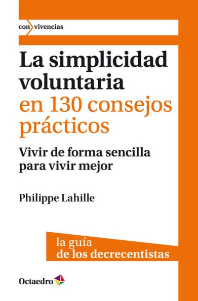 La simplicidad voluntaria en 130 consejos prácticos: Vivir de forma sencilla para vivir mejor. La guía de los decrecentistas