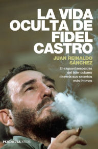 Title: La vida oculta de Fidel Castro: El exguardaespaldas del líder cubano desvela sus secretos más íntimos, Author: Juan Reinaldo Sanchez