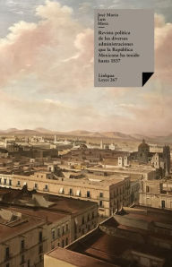 Title: Revista política de las diversas administraciones que la República Mexicana ha tenido hasta 1837, Author: José María Luis Mora