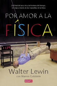 Title: Por amor a la física: Del final del arco iris a la frontera del tiempo. Un viaje por las maravillas de la física, Author: Walter Lewin