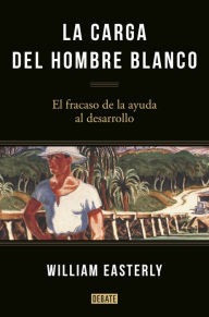 Title: La carga del hombre blanco: El fracaso de la ayuda al desarrollo, Author: William Easterly