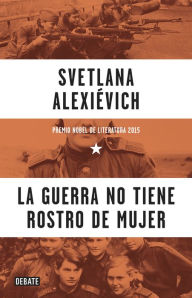 Title: La guerra no tiene rostro de mujer / The Unwomanly Face of War: An Oral History of Women in World War II, Author: Svetlana Alexievich