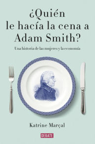 Title: ¿Quién le hacía la cena a Adam Smith?: Una historia de las mujeres y la economía, Author: Katrine Marçal