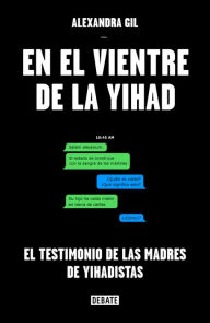 Title: En el vientre de la yihad: El testimonio de las madres de yihadistas, Author: Alexandra Gil