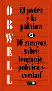 Title: El poder y la palabra (edición definitiva avalada por The Orwell Estate): 10 ensayos sobre lenguaje, política y verdad, Author: George Orwell