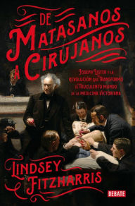 Title: De matasanos a cirujanos: Joseph Lister y la revolución que transformó el truculento mundo de la medicina victoriana, Author: Lindsey Fitzharris