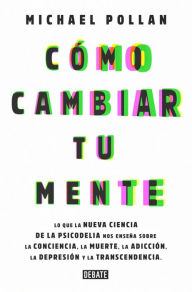 Title: Cómo cambiar tu mente: Lo que la nueva ciencia de la psicodelia nos enseña sobre la conciencia, la muerte, la adicción, la depresión y la transcendencia / How to Change Your Mind, Author: Michael Pollan