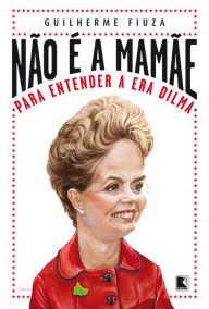 Title: Não é a mamãe: Para entender a era Dilma, Author: Guilherme Fiuza