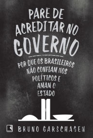 Title: Pare de acreditar no governo: Por que os brasileiros não confiam nos políticos e amam o Estado, Author: Bruno Garschagen