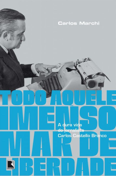 Todo aquele imenso mar de liberdade: A dura vida do jornalista Carlos Castello Branco