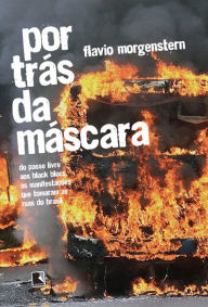 Title: Por trás da máscara: Do passe livre aos black blocs, as manifestações que tomaram as ruas do Brasil, Author: Flavio Morgenstern