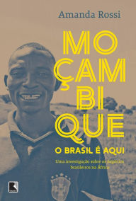 Title: Moçambique, o Brasil é aqui: Uma investigação sobre os negócios brasileiros na África, Author: Amanda Rossi