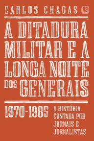 Title: A ditadura militar e a longa noite dos generais: 1970-1985, Author: Carlos Chagas