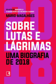 Title: Sobre lutas e lágrimas: Uma biografia de 2018, o ano em que o Brasil flertou com o apocalipse, Author: Mário Magalhães