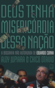 Title: Deus tenha misericórdia dessa nação: A biografia não autorizada de Eduardo Cunha, Author: Aloy Jupiara